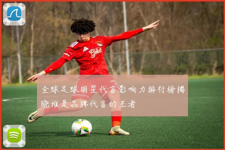 全球足球明星代言影响力排行榜揭晓谁是品牌代言的王者
