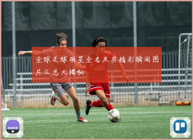 全球足球明星全名及其精彩瞬间图片汇总大揭秘