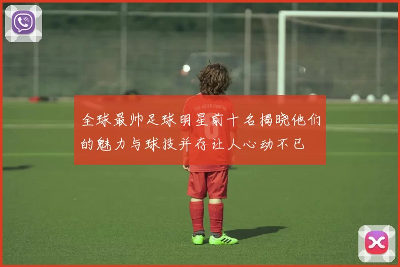 全球最帅足球明星前十名揭晓他们的魅力与球技并存让人心动不已