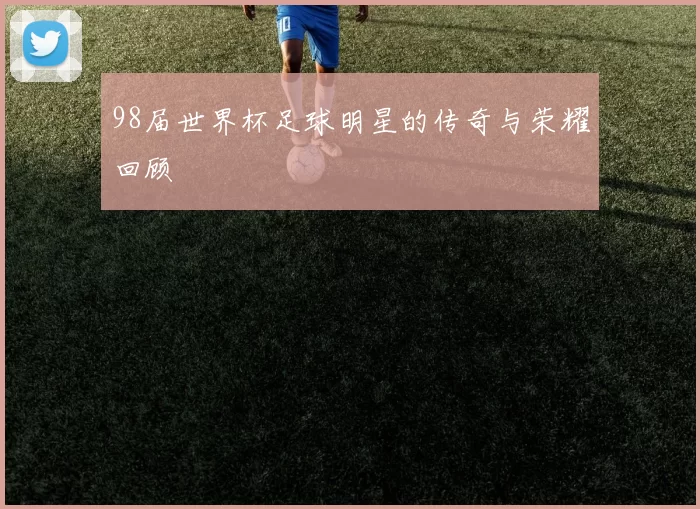 98届世界杯足球明星的传奇与荣耀回顾
