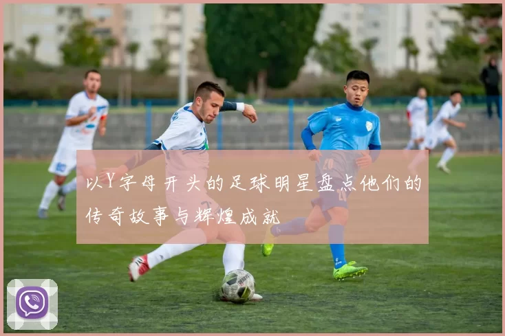 以Y字母开头的足球明星盘点他们的传奇故事与辉煌成就
