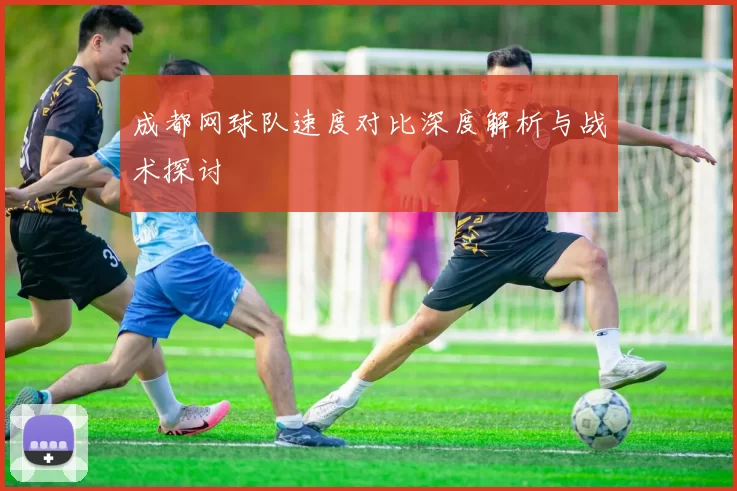 成都网球队速度对比深度解析与战术探讨