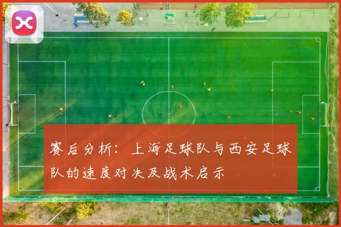赛后分析：上海足球队与西安足球队的速度对决及战术启示