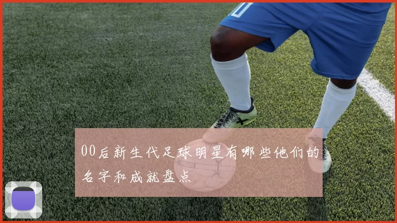 00后新生代足球明星有哪些他们的名字和成就盘点