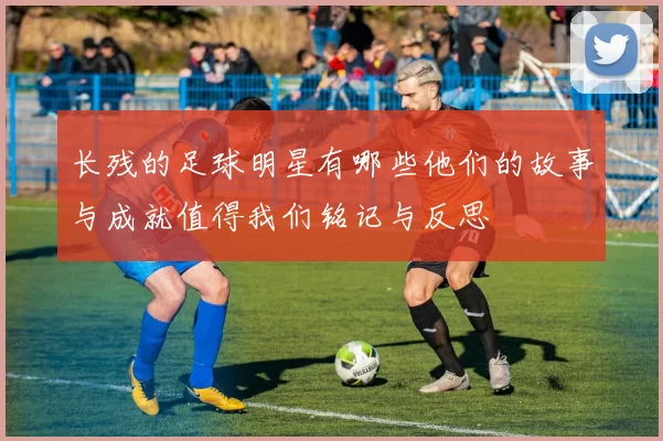 长残的足球明星有哪些他们的故事与成就值得我们铭记与反思