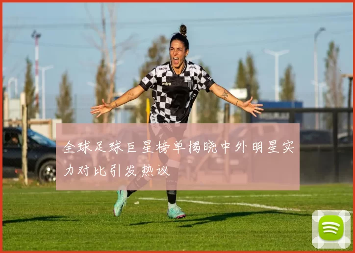 全球足球巨星榜单揭晓中外明星实力对比引发热议