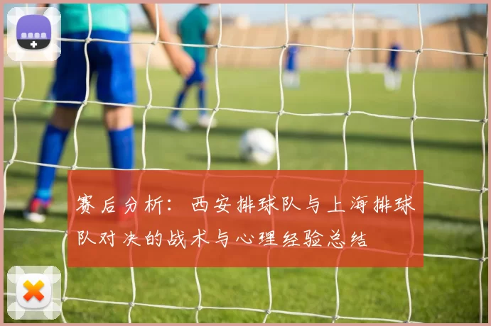 赛后分析：西安排球队与上海排球队对决的战术与心理经验总结