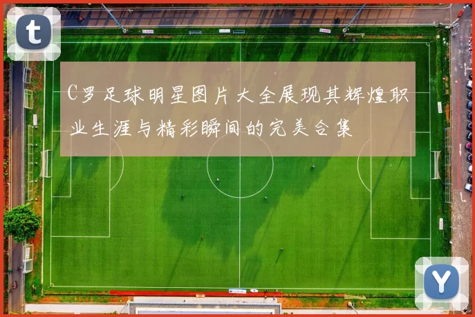C罗足球明星图片大全展现其辉煌职业生涯与精彩瞬间的完美合集