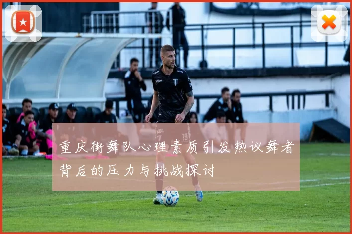 重庆街舞队心理素质引发热议舞者背后的压力与挑战探讨