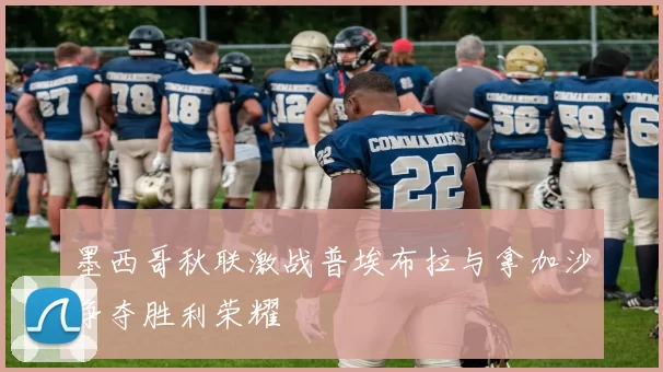 墨西哥秋联激战普埃布拉与拿加沙争夺胜利荣耀