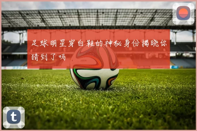 足球明星穿白鞋的神秘身份揭晓你猜到了吗