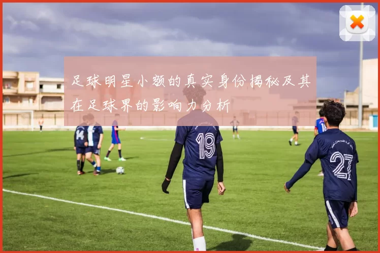 足球明星小额的真实身份揭秘及其在足球界的影响力分析