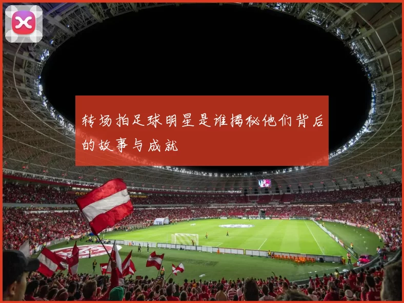 转场拍足球明星是谁揭秘他们背后的故事与成就
