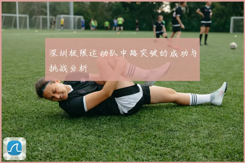 深圳极限运动队中路突破的成功与挑战分析
