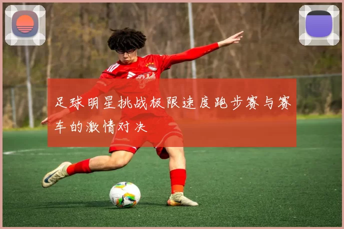 足球明星挑战极限速度跑步赛与赛车的激情对决
