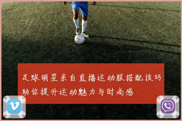 足球明星亲自直播运动服搭配技巧助你提升运动魅力与时尚感