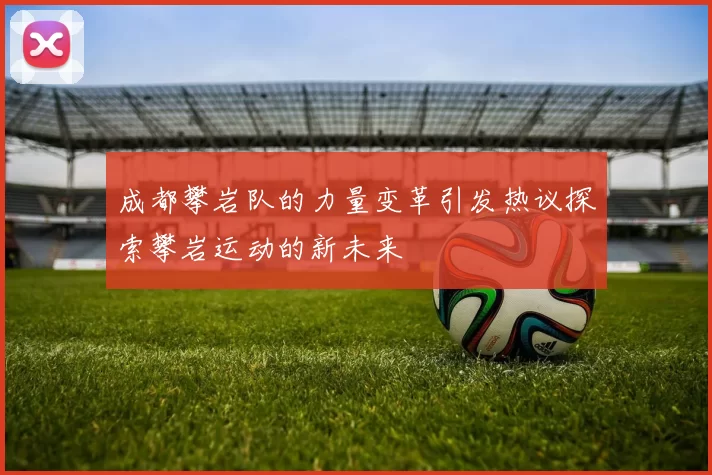 成都攀岩队的力量变革引发热议探索攀岩运动的新未来