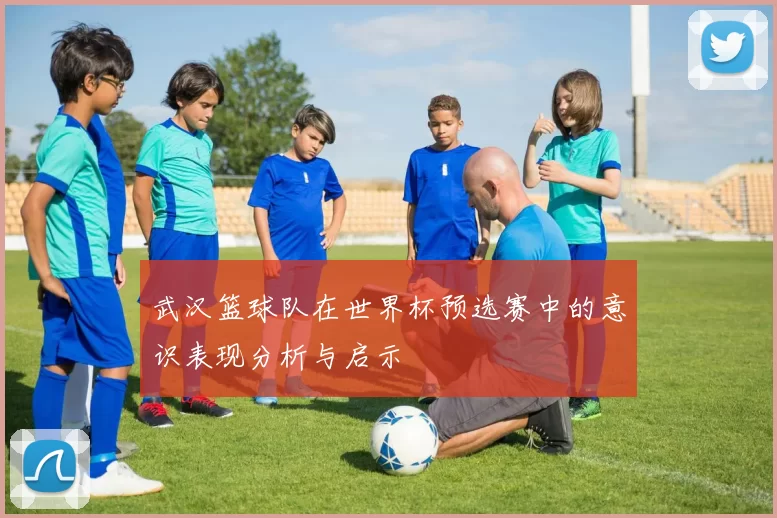 武汉篮球队在世界杯预选赛中的意识表现分析与启示
