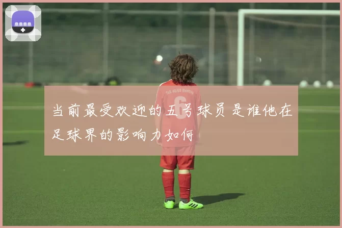 当前最受欢迎的五号球员是谁他在足球界的影响力如何