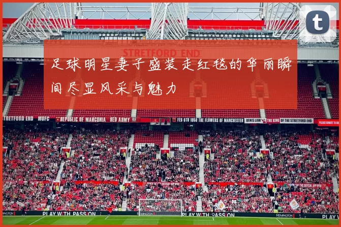 足球明星妻子盛装走红毯的华丽瞬间尽显风采与魅力