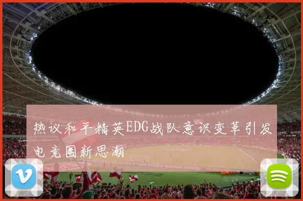 热议和平精英EDG战队意识变革引发电竞圈新思潮