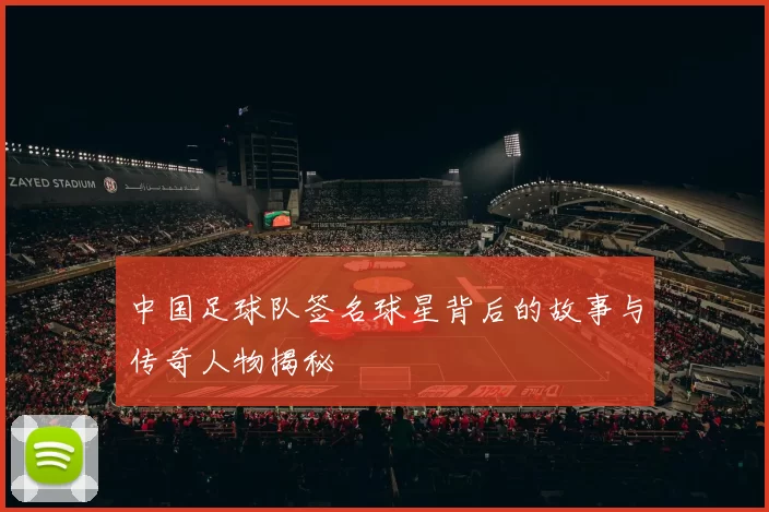 中国足球队签名球星背后的故事与传奇人物揭秘