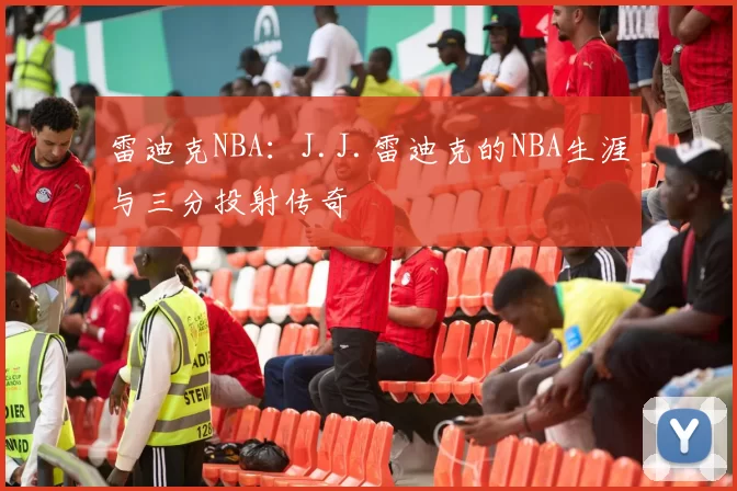 雷迪克NBA：J.J.雷迪克的NBA生涯与三分投射传奇