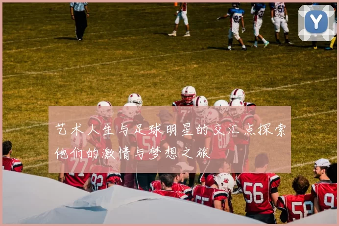 艺术人生与足球明星的交汇点探索他们的激情与梦想之旅