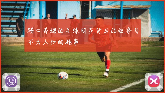 踢口香糖的足球明星背后的故事与不为人知的趣事