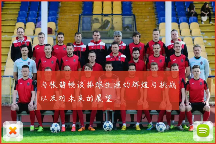 与张静畅谈排球生涯的辉煌与挑战以及对未来的展望