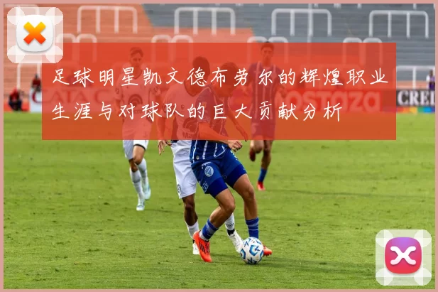 足球明星凯文德布劳尔的辉煌职业生涯与对球队的巨大贡献分析