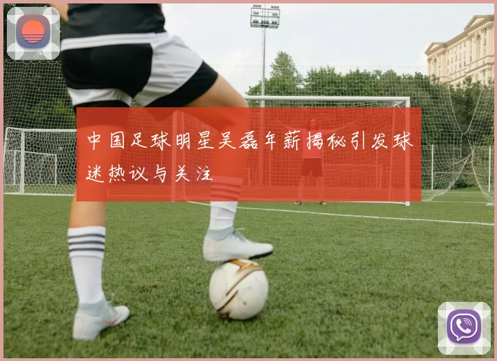 中国足球明星吴磊年薪揭秘引发球迷热议与关注