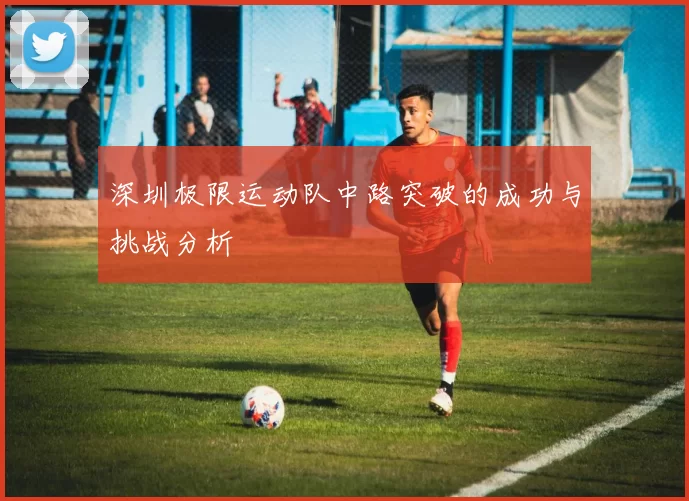深圳极限运动队中路突破的成功与挑战分析