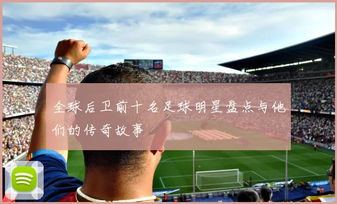 全球后卫前十名足球明星盘点与他们的传奇故事