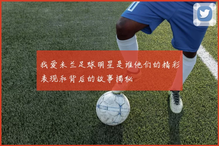 我爱米兰足球明星是谁他们的精彩表现和背后的故事揭秘