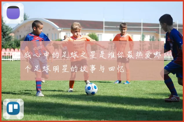 我心中的足球之星是谁你最热爱哪个足球明星的故事与回忆