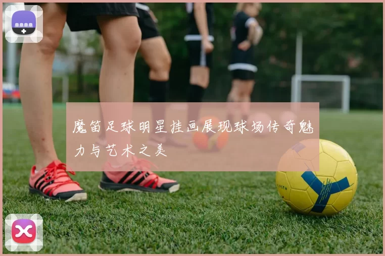 魔笛足球明星挂画展现球场传奇魅力与艺术之美