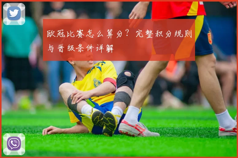 欧冠比赛怎么算分？完整积分规则与晋级条件详解