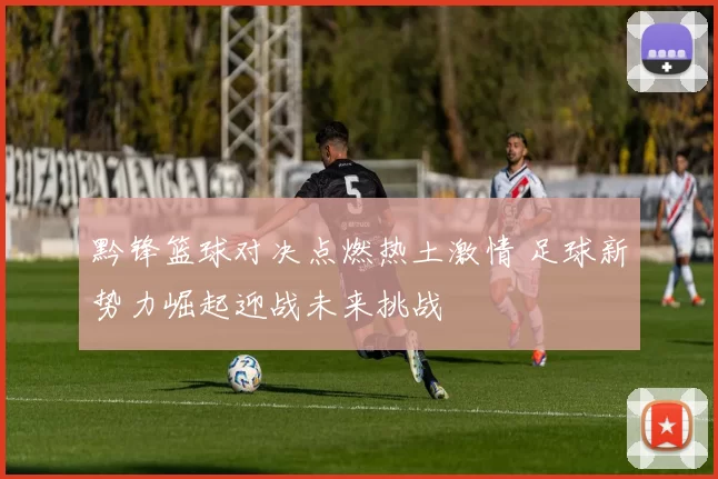 黔锋篮球对决点燃热土激情 足球新势力崛起迎战未来挑战
