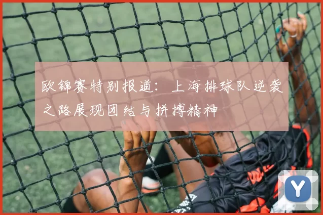 欧锦赛特别报道：上海排球队逆袭之路展现团结与拼搏精神
