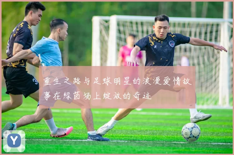 重生之路与足球明星的浪漫爱情故事在绿茵场上绽放的奇迹