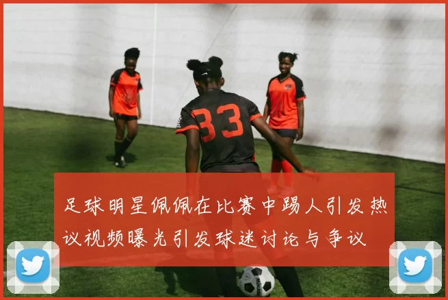 足球明星佩佩在比赛中踢人引发热议视频曝光引发球迷讨论与争议