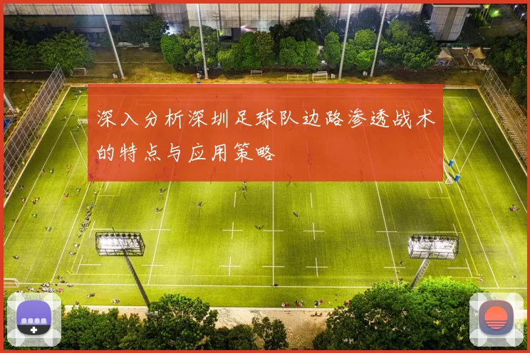 深入分析深圳足球队边路渗透战术的特点与应用策略