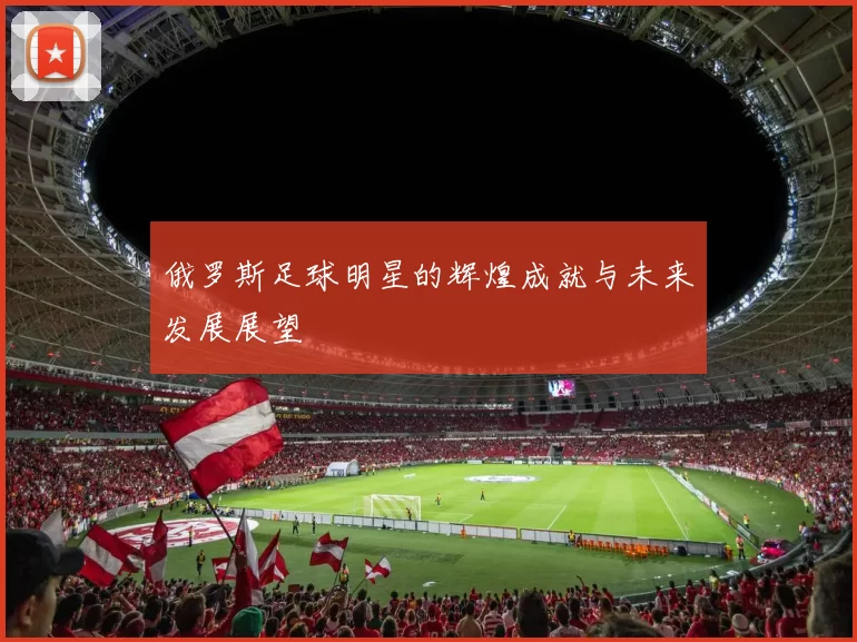 俄罗斯足球明星的辉煌成就与未来发展展望
