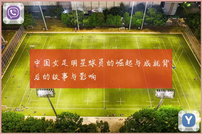中国女足明星球员的崛起与成就背后的故事与影响