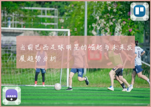 当前巴西足球明星的崛起与未来发展趋势分析
