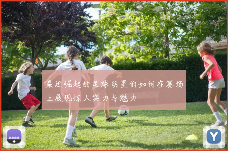 最近崛起的足球明星们如何在赛场上展现惊人实力与魅力