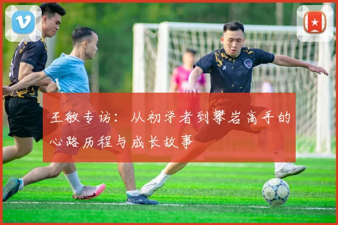 王敏专访：从初学者到攀岩高手的心路历程与成长故事