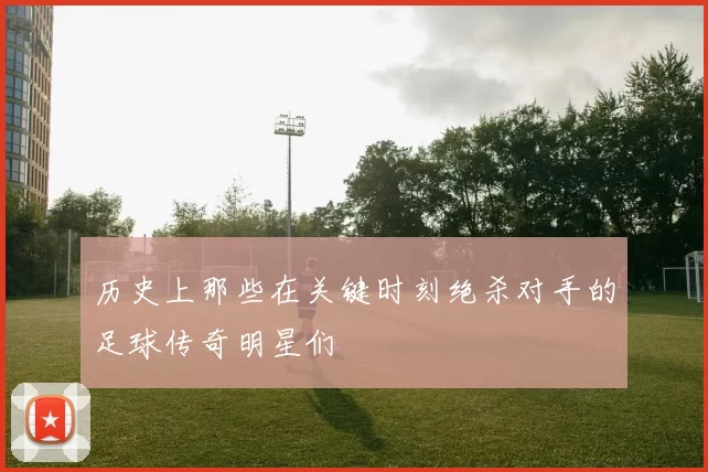 历史上那些在关键时刻绝杀对手的足球传奇明星们
