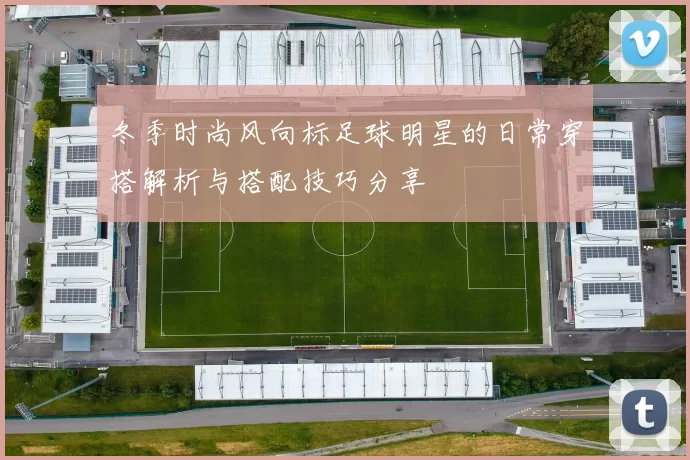 冬季时尚风向标足球明星的日常穿搭解析与搭配技巧分享